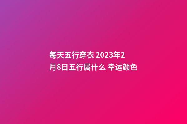 每天五行穿衣 2023年2月8日五行属什么 幸运颜色